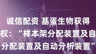 诚信配资 基蛋生物获得发明专利授权：“样本架分配装置及自动分析装置”