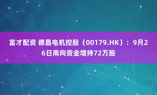富才配资 德昌电机控股（00179.HK）：9月26日南向资金增持72万股