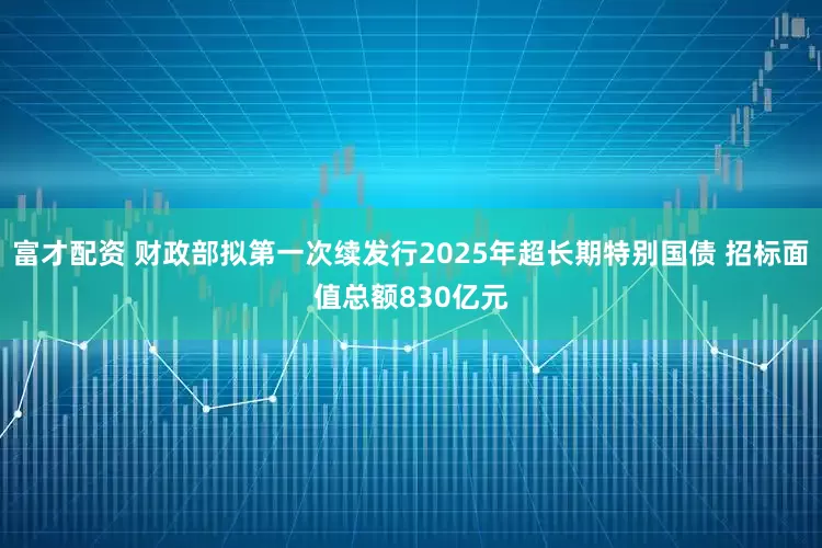 富才配资 财政部拟第一次续发行2025年超长期特别国债 招标面值总额830亿元