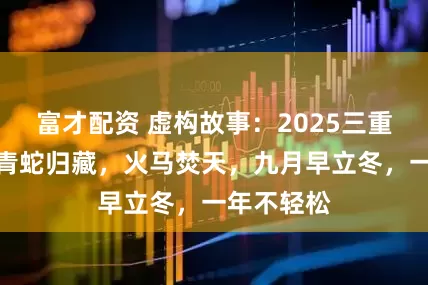富才配资 虚构故事：2025三重火炼金，青蛇归藏，火马焚天，九月早立冬，一年不轻松