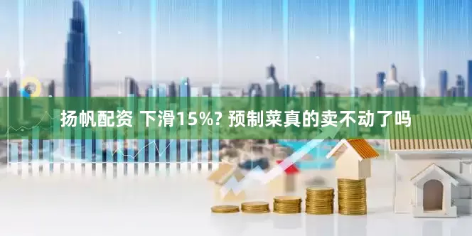 扬帆配资 下滑15%? 预制菜真的卖不动了吗