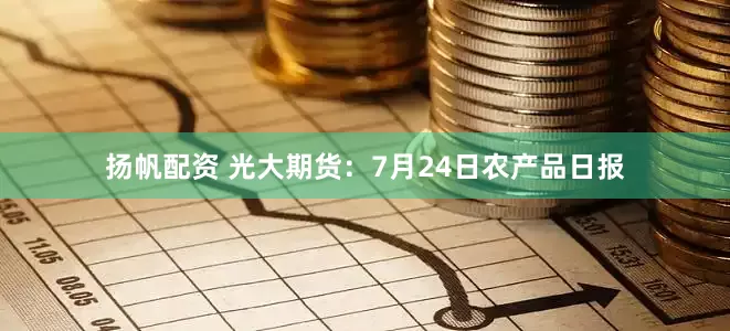 扬帆配资 光大期货：7月24日农产品日报