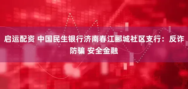 启运配资 中国民生银行济南春江郦城社区支行：反诈防骗 安全金融