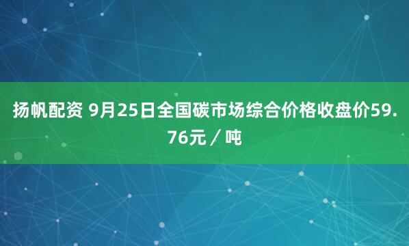 扬帆配资 9月25日全国碳市场综合价格收盘价59.76元／吨