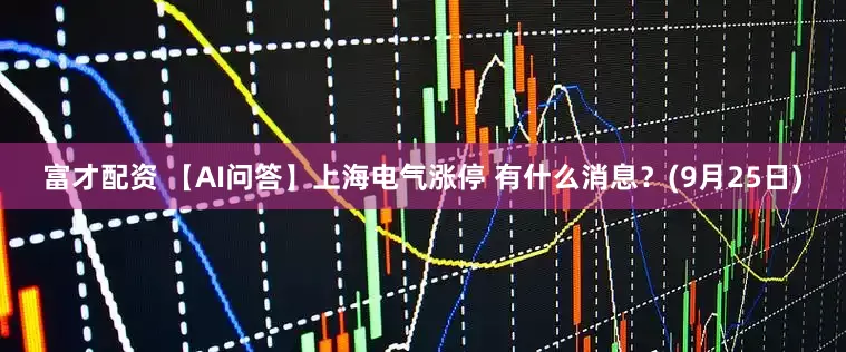 富才配资 【AI问答】上海电气涨停 有什么消息？(9月25日)