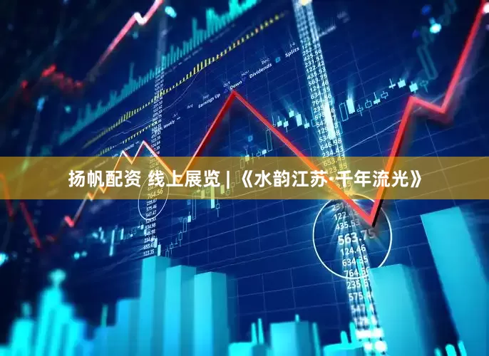 扬帆配资 线上展览 | 《水韵江苏·千年流光》