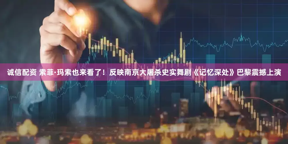 诚信配资 索菲·玛索也来看了！反映南京大屠杀史实舞剧《记忆深处》巴黎震撼上演