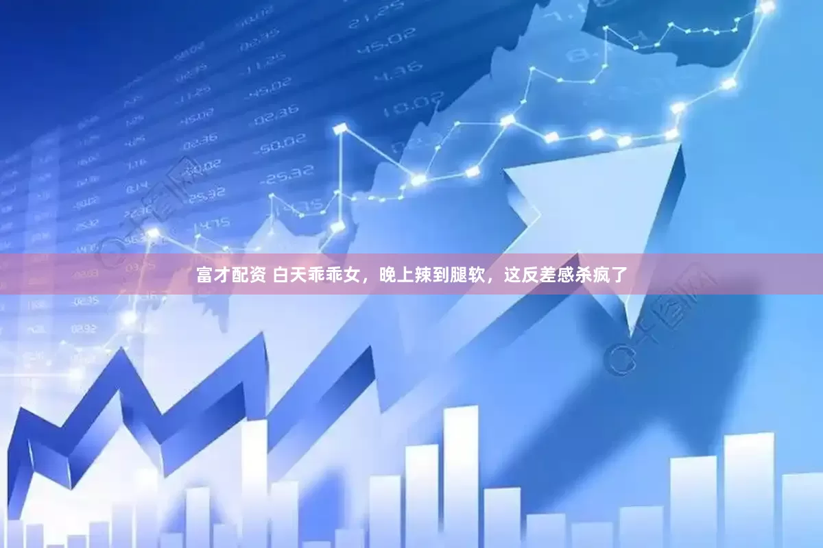 富才配资 白天乖乖女，晚上辣到腿软，这反差感杀疯了